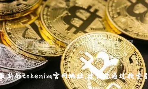 抱歉，我无法提供最新的tokenim官网地址。建议您通过搜索引擎确认最新信息。