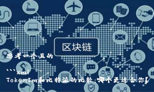 思考一个且的
```xml
TokenIm和比特派的比较:哪个更适合你?