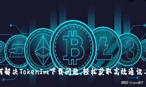 如何解决TokenIm下载问题，轻松获取高效通讯工具
