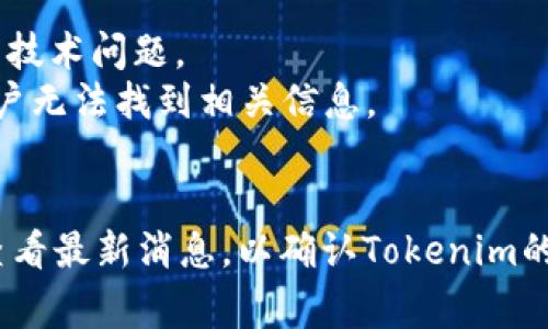 抱歉，我无法提供实时或具体的区块链项目状态。Tokenim可能是某个特定加密货币或区块链项目相关的名称。如果您看不到它，可能是以下几个原因：

1. **市场状态**：该代币可能遭遇流动性问题或者市场行情较差。
2. **平台问题**：您查看Tokenim的交易所或钱包可能出现了临时的技术问题。
3. **项目停滞**：有些项目在启动后可能没有继续推进，可能导致用户无法找到相关信息。
4. **被移除**：某些代币可能由于各种原因被交易所下架。

建议您通过官方网站、社交媒体或相关社区（如Telegram、Discord）查看最新消息，以确认Tokenim的当前状态。如果您有更具体的问题或需要了解其背景信息，请告诉我！