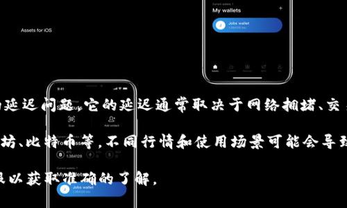 Tokenim是一种数字资产或代币，如果您指的是Tokenim平台或相关服务的延迟问题，它的延迟通常取决于网络拥堵、交易数量、平台的处理速度和其他技术因素。延迟可能从几秒钟到几分钟不等。

如果是指代币的交易确认时间，这通常取决于所用区块链的效率，比如以太坊、比特币等。不同行情和使用场景可能会导致交易的延迟差异。

如需了解具体的延迟情况，建议访问Tokenim的官方网站或联系他们的客服以获取准确的了解。