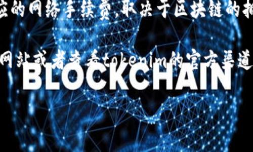 关于tokenim的交易费用，具体费用可能会因交易所、网络状态以及其他因素而有所不同。一般来说，tokenim交易的费用包括：

1. **交易手续费**：这通常是由交易所收取的费用，可能是以固定费用或按交易金额的一定比例计算。
2. **网络手续费**：如果交易涉及区块链转账，还需要支付相应的网络手续费，取决于区块链的拥堵程度。

为了获取最新和最准确的信息，建议您访问相关交易所的官方网站或者查看tokenim的官方渠道。不同的交易所以及持有tokenim的方式可能会影响交易费用。

如果您还有其他具体问题，欢迎继续提问！