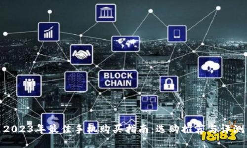 2023年最佳手机购买指南:选购推荐与评测