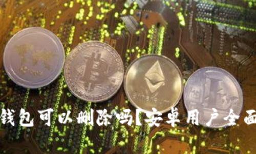 加密钱包可以删除吗?安卓用户全面指南