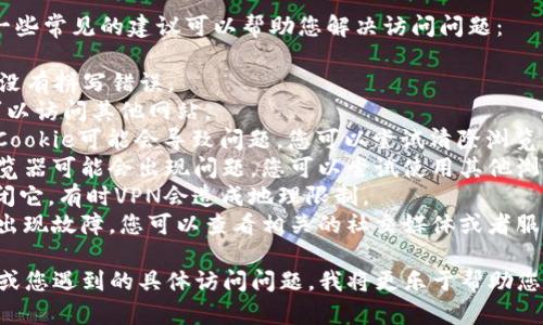 看起来您在询问有关“tokenim”的访问问题，但我没有找到与“tokenim”相关的明确信息。请问您是否在指代某个特定的应用、网站或服务？

如果您尝试访问一个网站但遇到问题，这里有一些常见的建议可以帮助您解决访问问题：

1. **检查URL**：确保您输入的网址是正确的，没有拼写错误。
2. **网络连接**：检查您的网络连接，确保您可以访问其他网站。
3. **清除缓存和Cookie**：有时浏览器缓存和Cookie可能会导致问题，您可以尝试清除浏览器的缓存。
4. **尝试不同的浏览器**：有时某个特定的浏览器可能会出现问题，您可以尝试使用其他浏览器。
5. **关闭VPN**：如果您正在使用VPN，尝试关闭它。有时VPN会造成地理限制。
6. **网站维护**：确认该网站是否正在维护或出现故障，您可以查看相关的社交媒体或者服务状态页面。

如果您能提供更多关于“tokenim”的具体信息或您遇到的具体访问问题，我将更乐于帮助您解决。