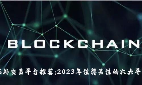 海外交易平台推荐:2023年值得关注的六大平台