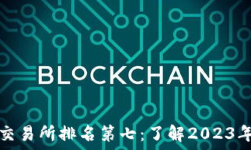 加密货币交易所排名第七:了解2023年最新动态