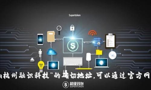 抱歉，我无法提供实时或特定地址信息。要获取有关“tokenim杭州融识科技”的确切地址，可以通过官方网站或本地商业目录服务查询。你有其他问题或需要的信息吗？