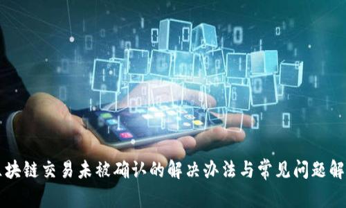 区块链交易未被确认的解决办法与常见问题解答