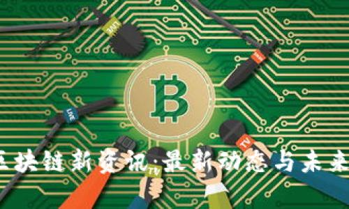 2023年区块链新资讯:最新动态与未来趋势解析
