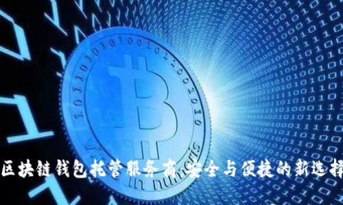 区块链钱包托管服务商:安全与便捷的新选择