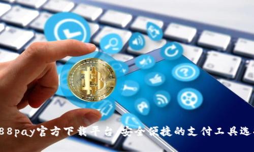 988pay官方下载平台：安全便捷的支付工具选择