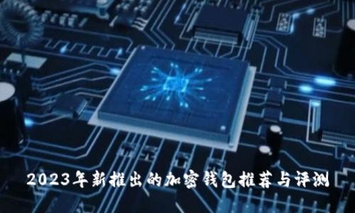 2023年新推出的加密钱包推荐与评测