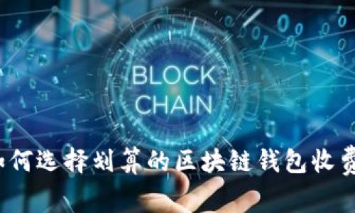如何选择划算的区块链钱包收费?