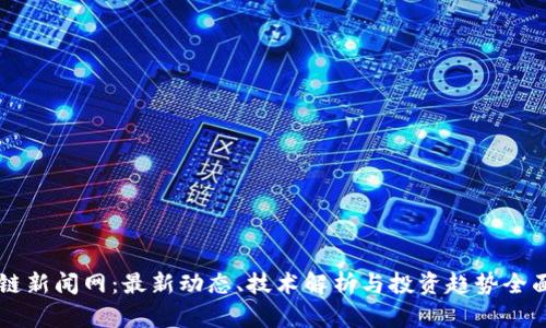 区块链新闻网:最新动态、技术解析与投资趋势全面解析